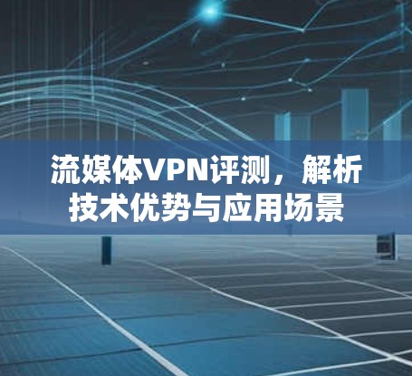 流媒体VPN评测，解析技术优势与应用场景