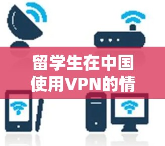 留学生在中国使用VPN的情况可以总结如下 留学生在中国使用VPN的情况可以总结如下