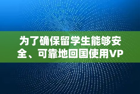 为了确保留学生能够安全、可靠地回国使用VPN工具,以下是详细的步骤指南