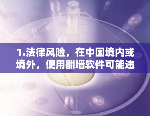 1.法律风险,在中国境内或境外,使用翻墙软件可能违反当地法律法规,包括网络安全法、互联网信息服务管理法等
