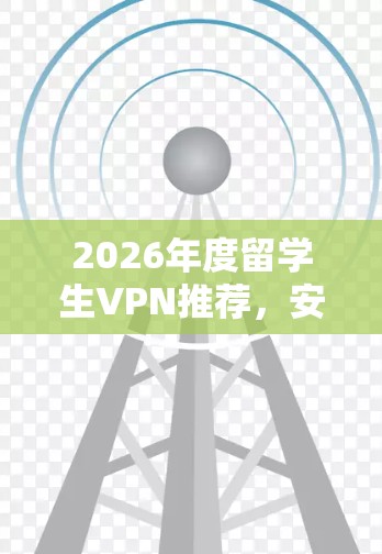 2026年度留学生VPN推荐，安全、稳定、高效
