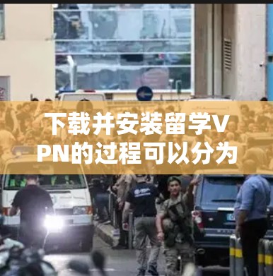 下载并安装留学VPN的过程可以分为以下几个步骤