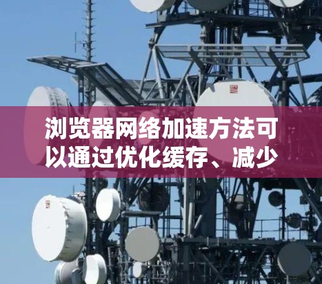 浏览器网络加速方法可以通过优化缓存、减少延迟和提高资源加载效率来实现。以下是一些常见的方法和技巧 浏览器网络加速方法可以通过优化缓存、减少延迟和提高资源加载效率来实现。以下是一些常见的方法和技巧