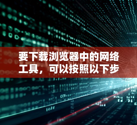 要下载浏览器中的网络工具，可以按照以下步骤操作