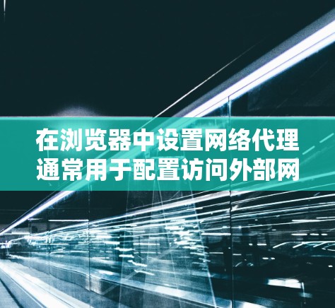 在浏览器中设置网络代理通常用于配置访问外部网络资源或进行网络调试。以下是针对不同浏览器的详细步骤指南,帮助你轻松完成设置 在浏览器中设置网络代理通常用于配置访问外部网络资源或进行网络调试。以下是针对不同浏览器的详细步骤指南,帮助你轻松完成设置
