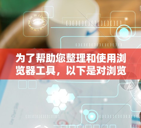 为了帮助您整理和使用浏览器工具，以下是对浏览器工具合集的总结，分为几个主要类别