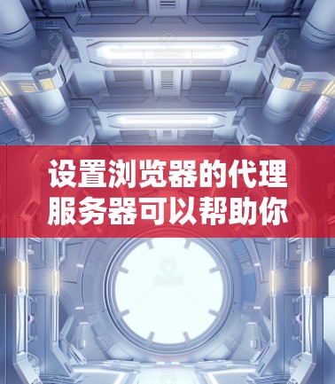 设置浏览器的代理服务器可以帮助你通过中间服务器访问网络资源，解决网络限制问题。以下是针对不同浏览器的详细教程