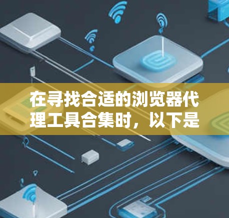在寻找合适的浏览器代理工具合集时，以下是根据您的需求整理的推荐和考虑因素