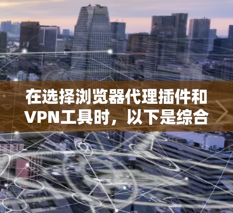 在选择浏览器代理插件和VPN工具时,以下是综合评测和推荐 在选择浏览器代理插件和VPN工具时,以下是综合评测和推荐