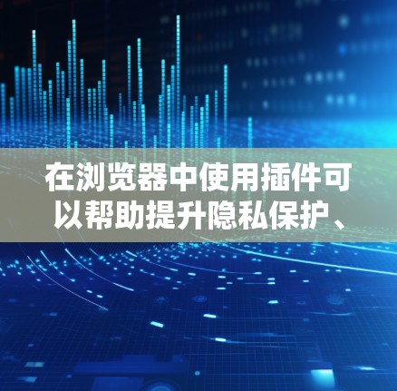 在浏览器中使用插件可以帮助提升隐私保护、增强网络安全和优化浏览体验。以下是根据您的思考整理出的详细指南