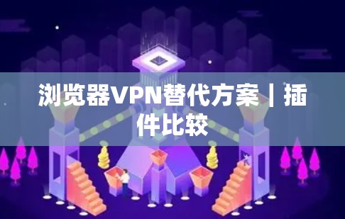 浏览器VPN替代方案｜插件比较