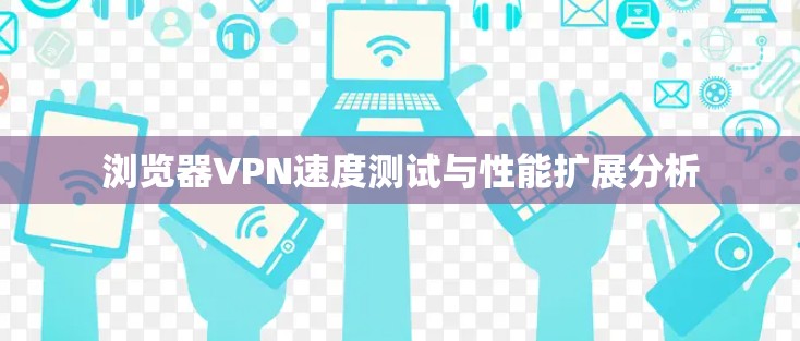 浏览器VPN速度测试与性能扩展分析