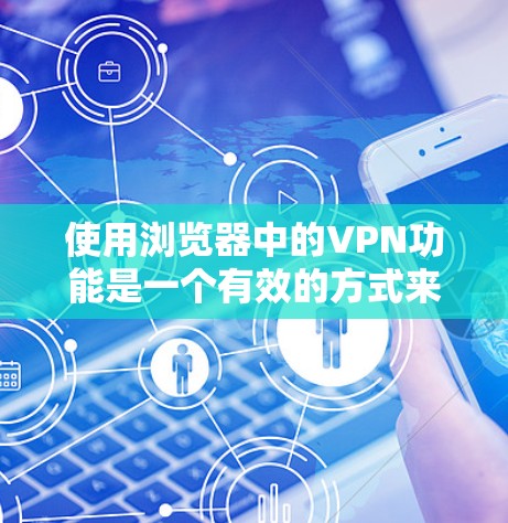 使用浏览器中的VPN功能是一个有效的方式来保护隐私和安全。以下是详细的步骤指南，帮助您顺利设置和使用浏览器中的VPN
