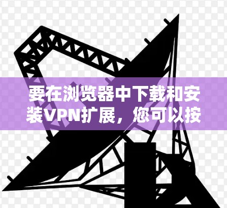要在浏览器中下载和安装VPN扩展,您可以按照以下步骤操作