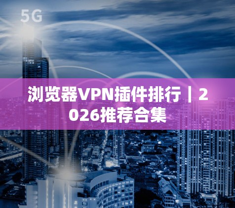 浏览器VPN插件排行|2026推荐合集 浏览器VPN插件排行|2026推荐合集