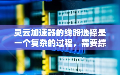 灵云加速器的线路选择是一个复杂的过程,需要综合考虑多个因素以确保高效率和可靠性。以下是对这些因素的总结和建议