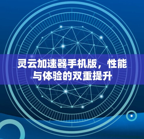灵云加速器手机版,性能与体验的双重提升 灵云加速器手机版,性能与体验的双重提升