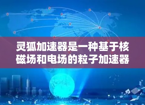 灵狐加速器是一种基于核磁场和电场的粒子加速器,能够将带电粒子(如质子、电子、中子)加速到接近光速的速度。它以其高灵敏度和低能耗著称,适用于长时间运行的实验。以下是对灵狐加速器的详细分析