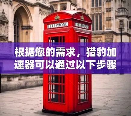 根据您的需求,猎豹加速器可以通过以下步骤进行下载和安装