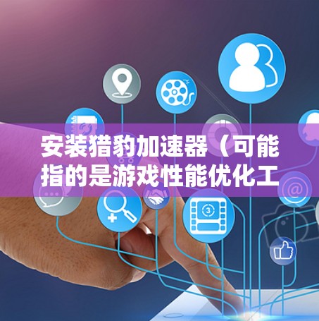 安装猎豹加速器(可能指的是游戏性能优化工具,如Razer Cortex或其他品牌的加速器)在电脑上,通常需要按照以下步骤操作