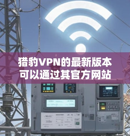 猎豹VPN的最新版本可以通过其官方网站或指定的下载页面获取。建议直接访问猎豹VPN的官方网站,搜索并下载最新版本,以确保得到官方最新版本并获得最优质的服务 猎豹VPN的最新版本可以通过其官方网站或指定的下载页面获取。建议直接访问猎豹VPN的官方网站,搜索并下载最新版本,以确保得到官方最新版本并获得最优质的服务