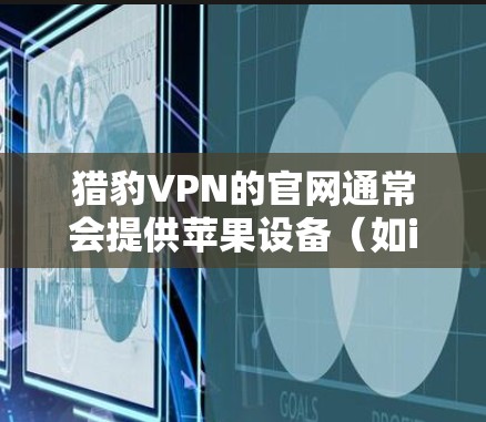 猎豹VPN的官网通常会提供苹果设备(如iPhone或iPad)的下载链接。您可以按照以下步骤进行
