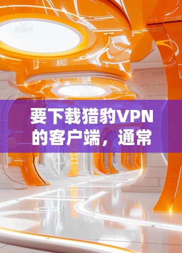 要下载猎豹VPN的客户端,通常可以通过其官方网站或者指定的下载页面进行。以下是一些可能的步骤