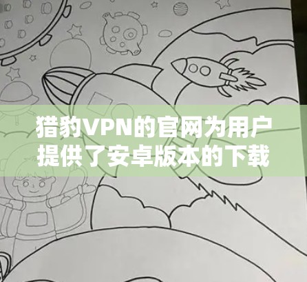 猎豹VPN的官网为用户提供了安卓版本的下载服务，以下是您可以按照的步骤来完成下载和安装