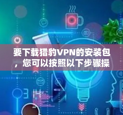 要下载猎豹VPN的安装包，您可以按照以下步骤操作