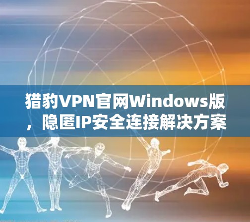 猎豹VPN官网Windows版，隐匿IP安全连接解决方案