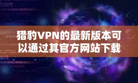 猎豹VPN的最新版本可以通过其官方网站下载。以下是详细的步骤指南