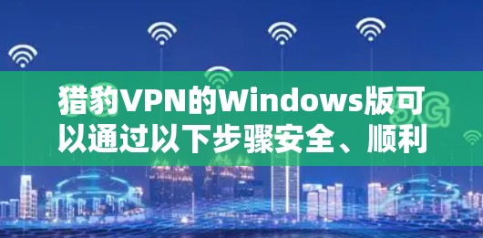 猎豹VPN的Windows版可以通过以下步骤安全、顺利地下载和安装