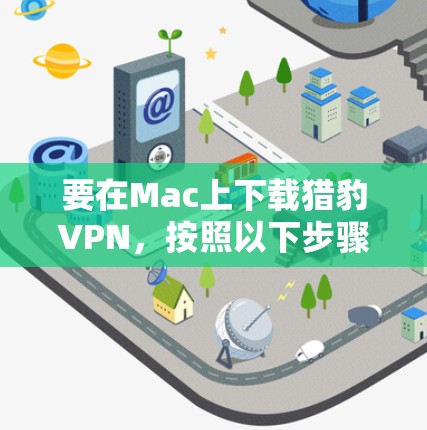 要在Mac上下载猎豹VPN，按照以下步骤操作