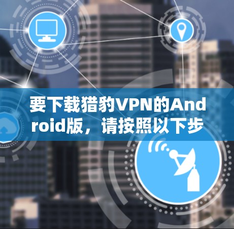 要下载猎豹VPN的Android版,请按照以下步骤操作