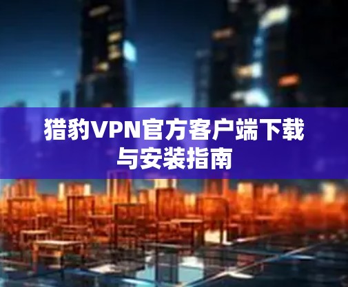 猎豹VPN官方客户端下载与安装指南 猎豹VPN官方客户端下载与安装指南