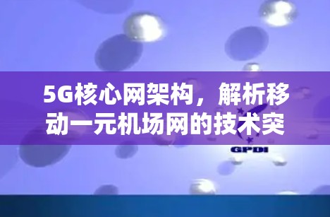 5G核心网架构,解析移动一元机场网的技术突破 5G核心网架构,解析移动一元机场网的技术突破