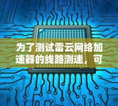 为了测试雷云网络加速器的线路测速，可以按照以下步骤进行