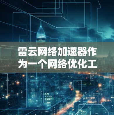 雷云网络加速器作为一个网络优化工具，在海外网络中发挥着重要作用。以下是对其海外网络情况的详细分析