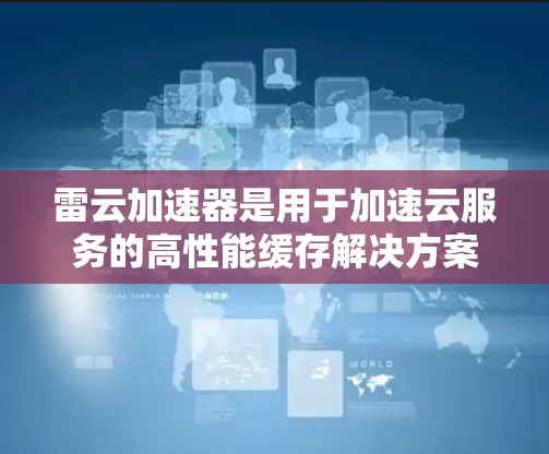 雷云加速器是用于加速云服务的高性能缓存解决方案,常见于阿里云和腾讯云(如云端缓存服务CSE)以下是关于雷云加速器最新版本的信息 雷云加速器是用于加速云服务的高性能缓存解决方案,常见于阿里云和腾讯云(如云端缓存服务CSE)以下是关于雷云加速器最新版本的信息