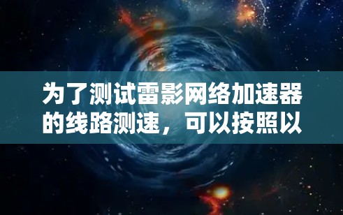 为了测试雷影网络加速器的线路测速,可以按照以下步骤进行 为了测试雷影网络加速器的线路测速,可以按照以下步骤进行