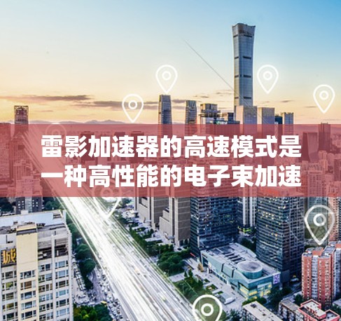 雷影加速器的高速模式是一种高性能的电子束加速技术,主要用于生成强光束,广泛应用于显微镜、医学成像和工业检测等领域。以下是对雷影加速器高速模式的详细分析 雷影加速器的高速模式是一种高性能的电子束加速技术,主要用于生成强光束,广泛应用于显微镜、医学成像和工业检测等领域。以下是对雷影加速器高速模式的详细分析