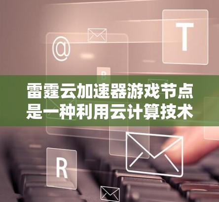 雷霆云加速器游戏节点是一种利用云计算技术优化游戏网络性能的解决方案,旨在提升游戏服务器的响应速度和稳定性。以下是对雷霆云加速器游戏节点的详细分析 雷霆云加速器游戏节点是一种利用云计算技术优化游戏网络性能的解决方案,旨在提升游戏服务器的响应速度和稳定性。以下是对雷霆云加速器游戏节点的详细分析