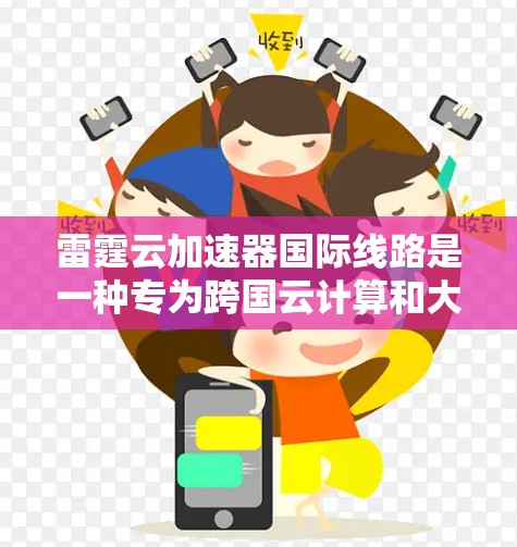 雷霆云加速器国际线路是一种专为跨国云计算和大数据传输设计的高性能网络解决方案,旨在优化国际数据传输,提升网络性能和用户体验。以下是对其工作原理、应用场景、优势及挑战的详细分析