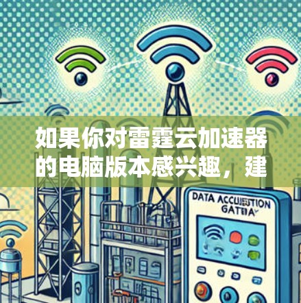 如果你对雷霆云加速器的电脑版本感兴趣,建议访问雷霆云的官方网站或联系其客服团队,以获取最新的产品信息和下载链接 如果你对雷霆云加速器的电脑版本感兴趣,建议访问雷霆云的官方网站或联系其客服团队,以获取最新的产品信息和下载链接