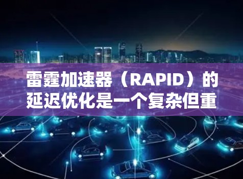 雷霆加速器（RAPID）的延迟优化是一个复杂但重要的任务，旨在提升模型训练和推理的效率。以下是对其延迟优化的详细分析
