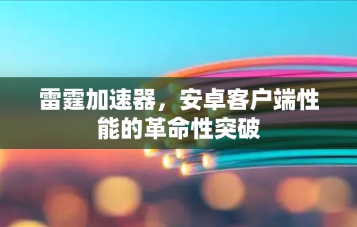 雷霆加速器，安卓客户端性能的革命性突破