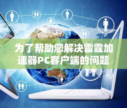 为了帮助您解决雷霆加速器PC客户端的问题,以下是一步步的指南 为了帮助您解决雷霆加速器PC客户端的问题,以下是一步步的指南