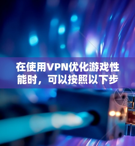 在使用VPN优化游戏性能时,可以按照以下步骤进行设置和配置 在使用VPN优化游戏性能时,可以按照以下步骤进行设置和配置
