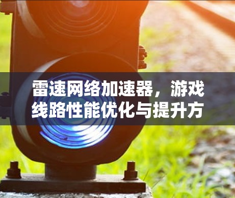 雷速网络加速器,游戏线路性能优化与提升方案 雷速网络加速器,游戏线路性能优化与提升方案