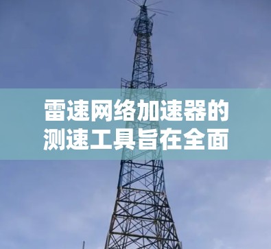 雷速网络加速器的测速工具旨在全面评估网络性能,帮助用户优化网络配置。以下是对这些测速工具的详细分析和使用建议